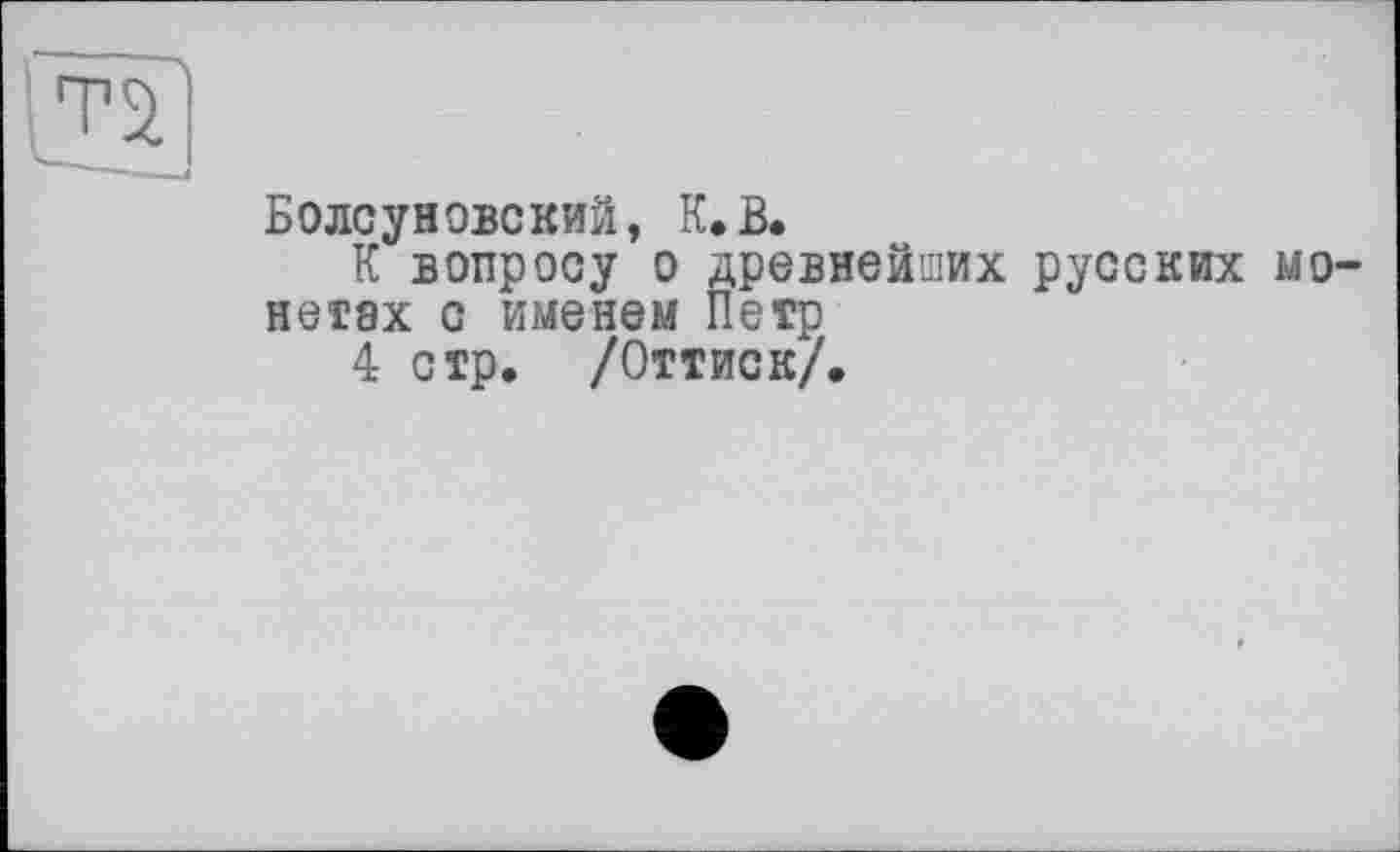 ﻿Болсуновский, К.В.
К вопросу о древнейших русских монетах с именем Петр
4 стр. /Оттиск/.